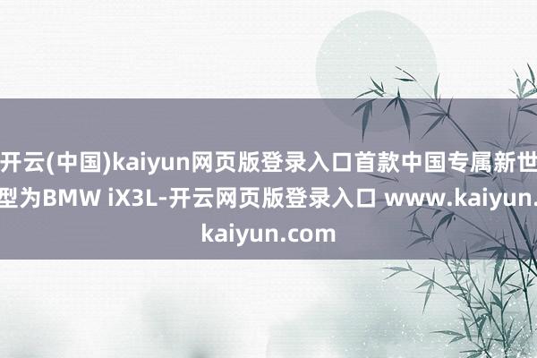 开云(中国)kaiyun网页版登录入口首款中国专属新世代车型为BMW iX3L-开云网页版登录入口 www.kaiyun.com