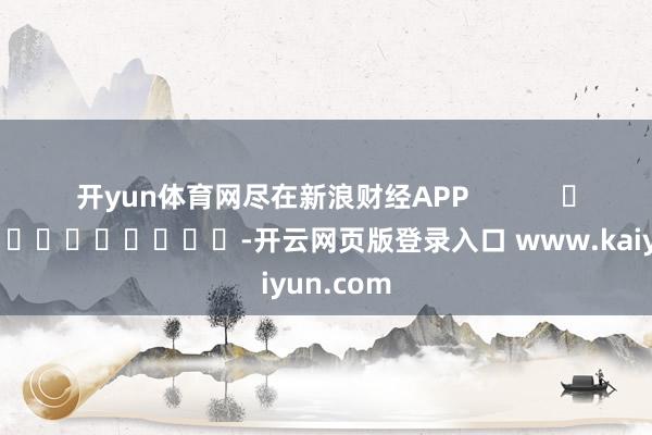 开yun体育网尽在新浪财经APP            													-开云网页版登录入口 www.kaiyun.com