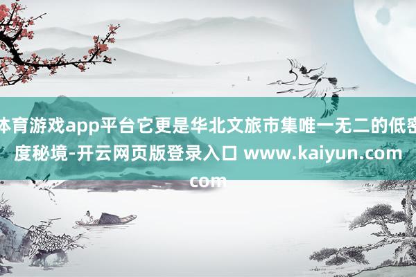 体育游戏app平台它更是华北文旅市集唯一无二的低密度秘境-开云网页版登录入口 www.kaiyun.com