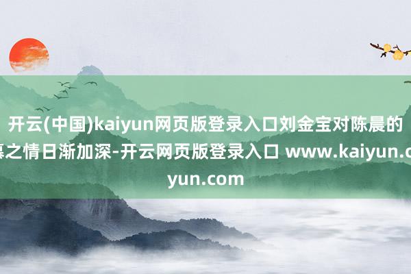 开云(中国)kaiyun网页版登录入口刘金宝对陈晨的爱慕之情日渐加深-开云网页版登录入口 www.kaiyun.com