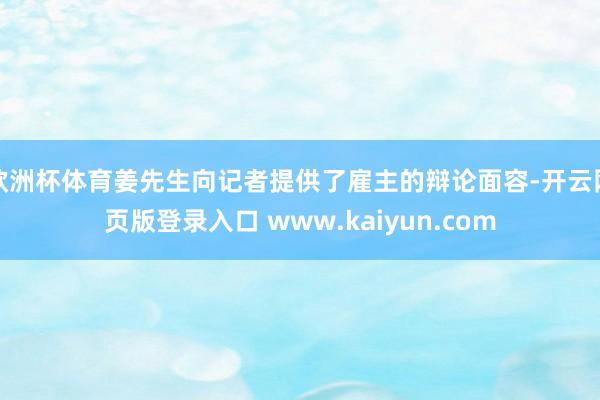 欧洲杯体育姜先生向记者提供了雇主的辩论面容-开云网页版登录入口 www.kaiyun.com
