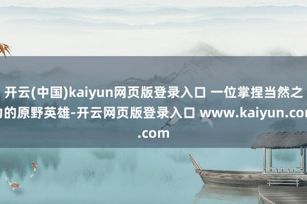 开云(中国)kaiyun网页版登录入口 一位掌捏当然之力的原野英雄-开云网页版登录入口 www.kaiyun.com