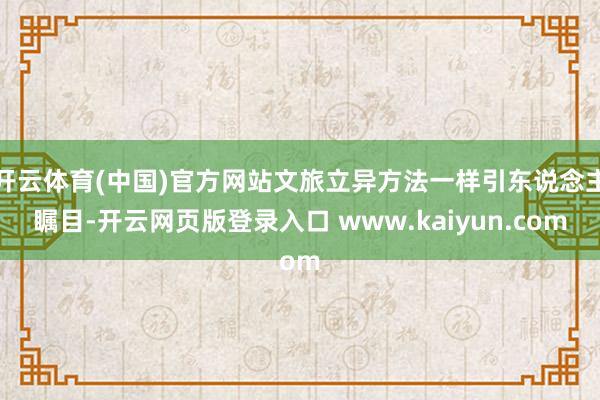 开云体育(中国)官方网站文旅立异方法一样引东说念主瞩目-开云网页版登录入口 www.kaiyun.com