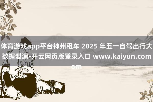 体育游戏app平台神州租车 2025 年五一自驾出行大数据泄漏-开云网页版登录入口 www.kaiyun.com