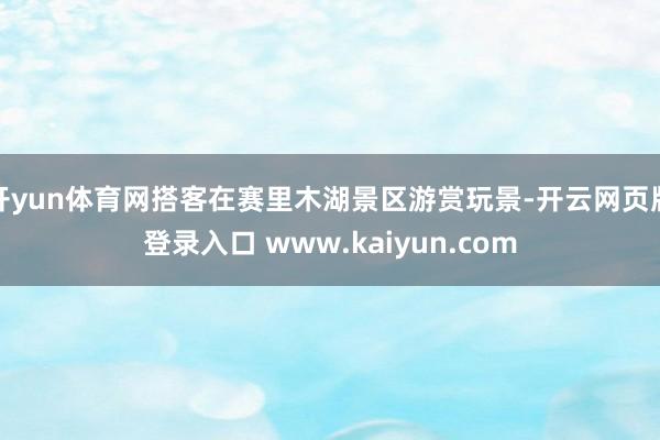 开yun体育网搭客在赛里木湖景区游赏玩景-开云网页版登录入口 www.kaiyun.com