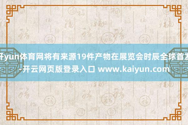 开yun体育网将有来源19件产物在展览会时辰全球首发-开云网页版登录入口 www.kaiyun.com