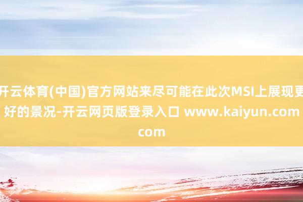 开云体育(中国)官方网站来尽可能在此次MSI上展现更好的景况-开云网页版登录入口 www.kaiyun.com