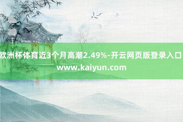 欧洲杯体育近3个月高潮2.49%-开云网页版登录入口 www.kaiyun.com