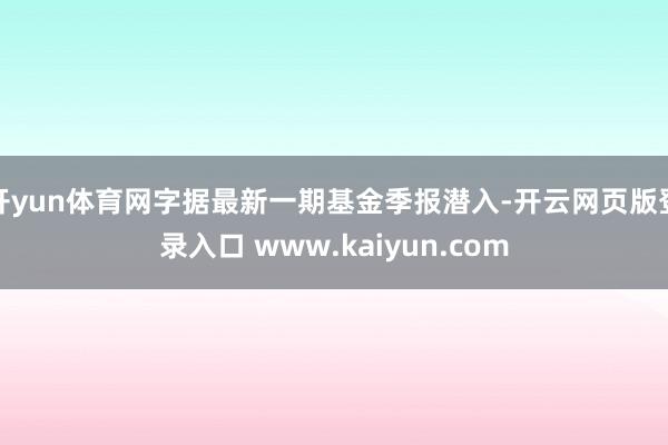 开yun体育网字据最新一期基金季报潜入-开云网页版登录入口 www.kaiyun.com