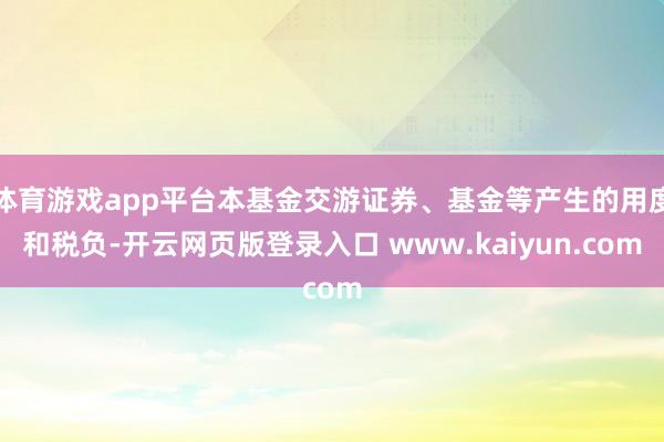 体育游戏app平台本基金交游证券、基金等产生的用度和税负-开云网页版登录入口 www.kaiyun.com