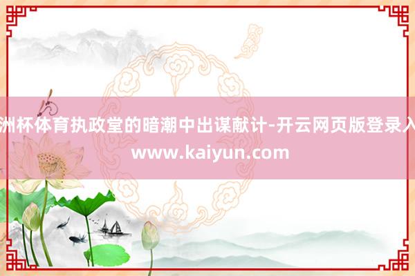 欧洲杯体育执政堂的暗潮中出谋献计-开云网页版登录入口 www.kaiyun.com
