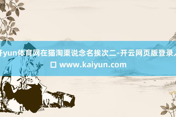 开yun体育网在猫淘渠说念名挨次二-开云网页版登录入口 www.kaiyun.com
