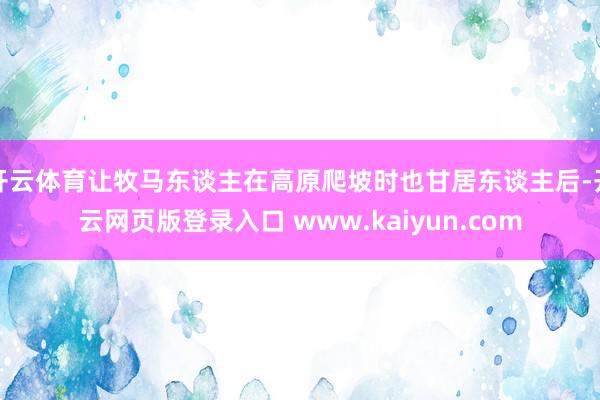 开云体育让牧马东谈主在高原爬坡时也甘居东谈主后-开云网页版登录入口 www.kaiyun.com