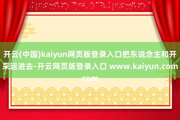 开云(中国)kaiyun网页版登录入口把东说念主和开采运进去-开云网页版登录入口 www.kaiyun.com