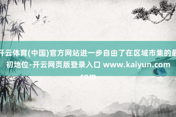 开云体育(中国)官方网站进一步自由了在区域市集的最初地位-开云网页版登录入口 www.kaiyun.com