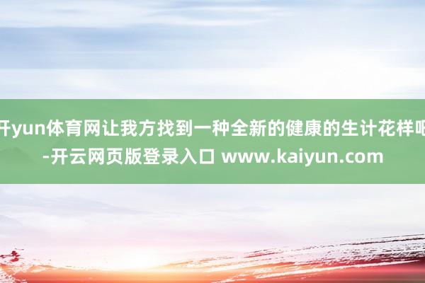开yun体育网让我方找到一种全新的健康的生计花样吧-开云网页版登录入口 www.kaiyun.com