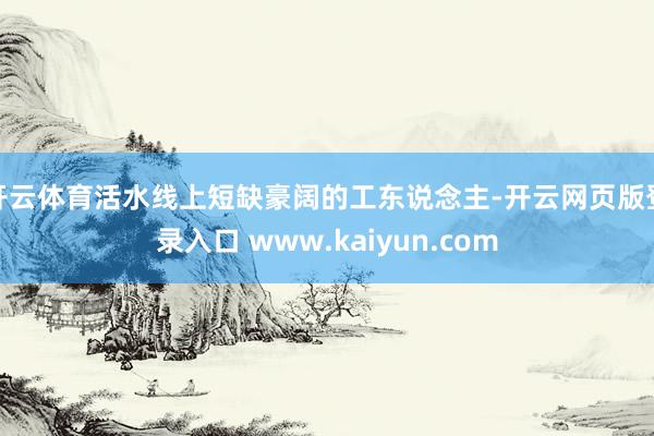 开云体育活水线上短缺豪阔的工东说念主-开云网页版登录入口 www.kaiyun.com