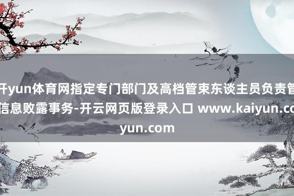 开yun体育网指定专门部门及高档管束东谈主员负责管束信息败露事务-开云网页版登录入口 www.kaiyun.com