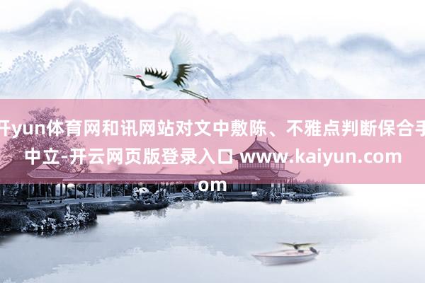 开yun体育网和讯网站对文中敷陈、不雅点判断保合手中立-开云网页版登录入口 www.kaiyun.com