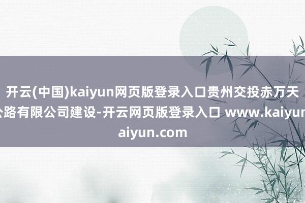 开云(中国)kaiyun网页版登录入口贵州交投赤万天高速公路有限公司建设-开云网页版登录入口 www.kaiyun.com