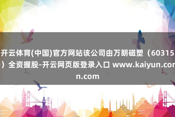 开云体育(中国)官方网站该公司由万朗磁塑（603150）全资握股-开云网页版登录入口 www.kaiyun.com