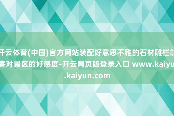 开云体育(中国)官方网站装配好意思不雅的石材雕栏能进步搭客对景区的好感度-开云网页版登录入口 www.kaiyun.com