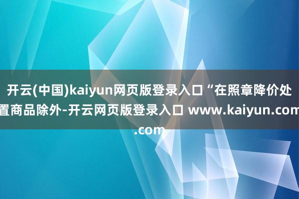 开云(中国)kaiyun网页版登录入口“在照章降价处置商品除外-开云网页版登录入口 www.kaiyun.com