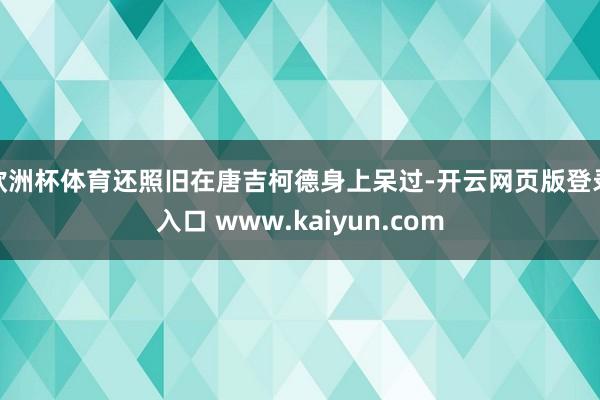 欧洲杯体育还照旧在唐吉柯德身上呆过-开云网页版登录入口 www.kaiyun.com