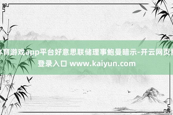 体育游戏app平台好意思联储理事鲍曼暗示-开云网页版登录入口 www.kaiyun.com