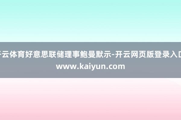 开云体育好意思联储理事鲍曼默示-开云网页版登录入口 www.kaiyun.com