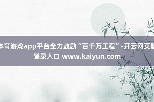 体育游戏app平台全力鼓励“百千万工程”-开云网页版登录入口 www.kaiyun.com