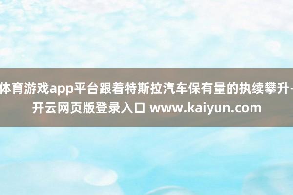 体育游戏app平台跟着特斯拉汽车保有量的执续攀升-开云网页版登录入口 www.kaiyun.com