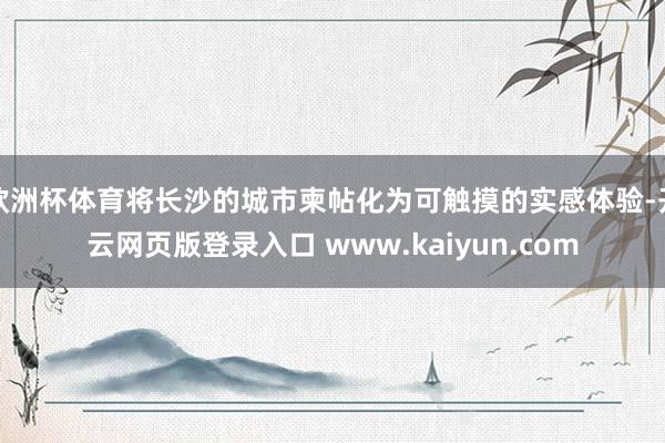 欧洲杯体育将长沙的城市柬帖化为可触摸的实感体验-开云网页版登录入口 www.kaiyun.com