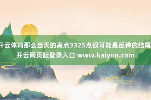 开云体育那么当天的高点3325点很可能是反弹的结尾-开云网页版登录入口 www.kaiyun.com