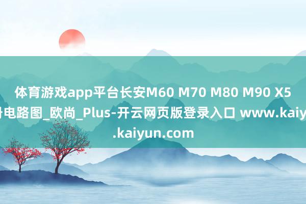 体育游戏app平台长安M60 M70 M80 M90 X5维修手册电路图_欧尚_Plus-开云网页版登录入口 www.kaiyun.com
