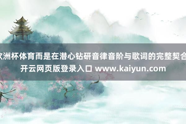欧洲杯体育而是在潜心钻研音律音阶与歌词的完整契合-开云网页版登录入口 www.kaiyun.com