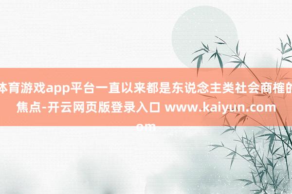 体育游戏app平台一直以来都是东说念主类社会商榷的焦点-开云网页版登录入口 www.kaiyun.com