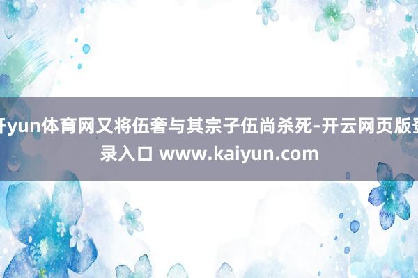 开yun体育网又将伍奢与其宗子伍尚杀死-开云网页版登录入口 www.kaiyun.com