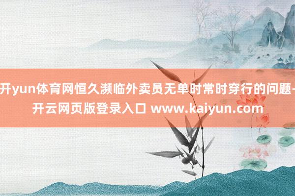 开yun体育网恒久濒临外卖员无单时常时穿行的问题-开云网页版登录入口 www.kaiyun.com