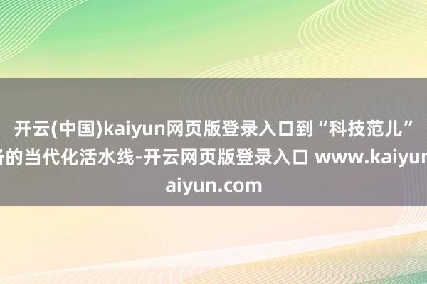 开云(中国)kaiyun网页版登录入口到“科技范儿”王人备的当代化活水线-开云网页版登录入口 www.kaiyun.com
