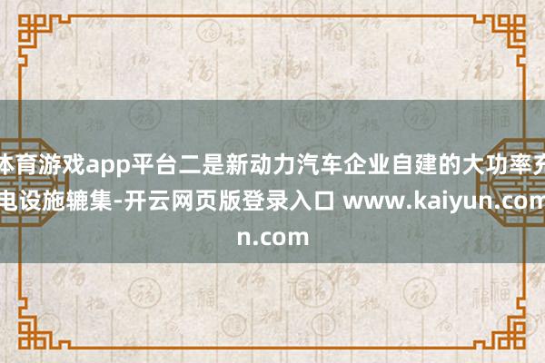 体育游戏app平台二是新动力汽车企业自建的大功率充电设施辘集-开云网页版登录入口 www.kaiyun.com