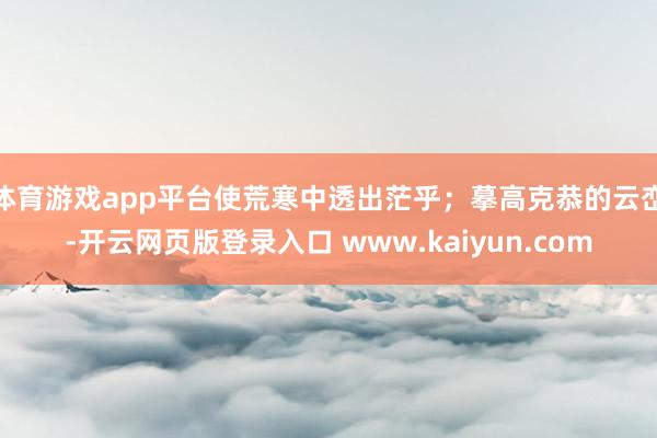 体育游戏app平台使荒寒中透出茫乎；摹高克恭的云峦-开云网页版登录入口 www.kaiyun.com