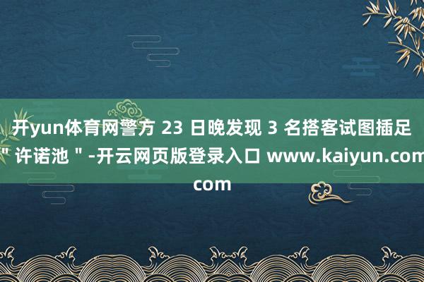 开yun体育网警方 23 日晚发现 3 名搭客试图插足＂许诺池＂-开云网页版登录入口 www.kaiyun.com