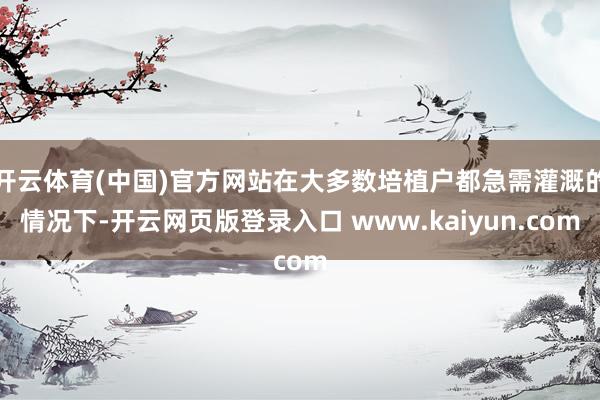 开云体育(中国)官方网站在大多数培植户都急需灌溉的情况下-开云网页版登录入口 www.kaiyun.com