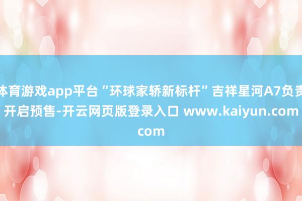 体育游戏app平台“环球家轿新标杆”吉祥星河A7负责开启预售-开云网页版登录入口 www.kaiyun.com