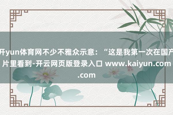 开yun体育网不少不雅众示意：“这是我第一次在国产片里看到-开云网页版登录入口 www.kaiyun.com