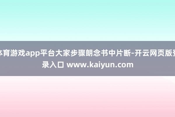 体育游戏app平台大家步骤朗念书中片断-开云网页版登录入口 www.kaiyun.com
