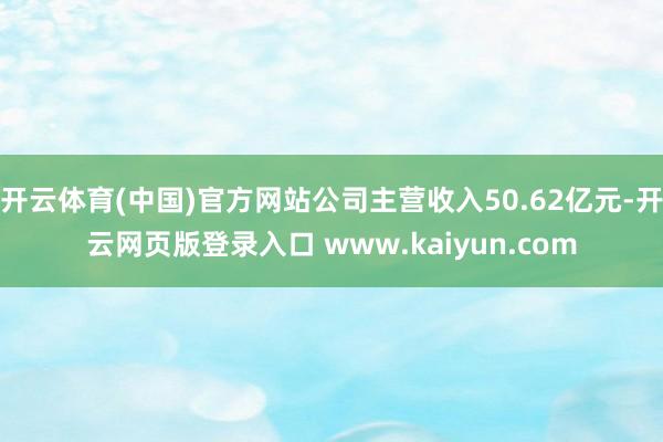 开云体育(中国)官方网站公司主营收入50.62亿元-开云网页版登录入口 www.kaiyun.com