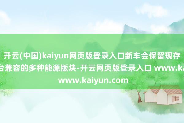 开云(中国)kaiyun网页版登录入口新车会保留现存与GA-K平台兼容的多种能源版块-开云网页版登录入口 www.kaiyun.com