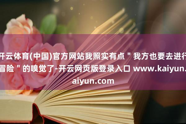 开云体育(中国)官方网站我照实有点＂我方也要去进行活命冒险＂的嗅觉了-开云网页版登录入口 www.kaiyun.com